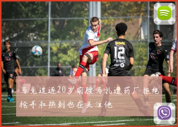 马竞追逐20岁前腰马扎遭药厂拒绝枪手和热刺也在关注他